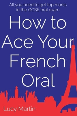 How to ace your French oral: All you need to get top marks in the speaking exam by Martin, Lucy