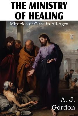 The Ministry of Healing, Miracles of cure in all ages by Gordon, A. J.