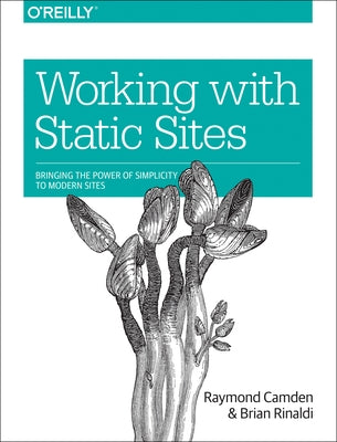 Working with Static Sites: Bringing the Power of Simplicity to Modern Sites by Camden, Raymond