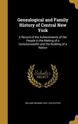 Genealogical and Family History of Central New York: A Record of the Achievements of Her People in the Making of a Commonwealth and the Building of a by Cutter, William Richard 1847-1918