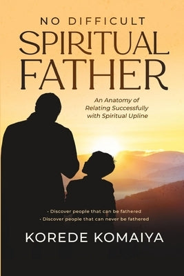 No Difficult Spiritual Father: An Anatomy of Relating Successfully with Spiritual Upline by Komaiya, Korede