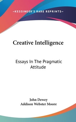Creative Intelligence: Essays In The Pragmatic Attitude by Dewey, John
