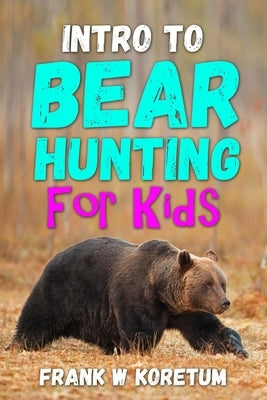 Intro to Bear Hunting for Kids by Koretum, Frank W.