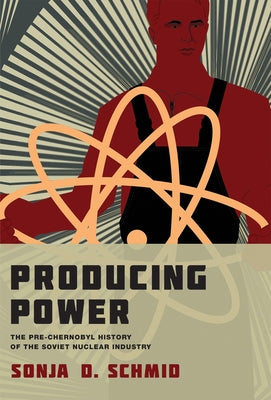 Producing Power: The Pre-Chernobyl History of the Soviet Nuclear Industry by Schmid, Sonja D.