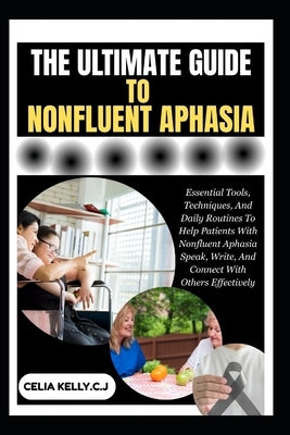 The Ultimate Guide to Nonfluent Aphasia: Essential Tools, Techniques, And Daily Routines To Help Patients With Nonfluent Aphasia Speak, Write, And Con by Kelly C. J., Celia