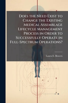 Does the Need Exist to Change the Existing Medical Assemblage Lifecycle Management Process in Order to Successfully Operate in Full-Spectrum Operation by Bowers, Laura E.