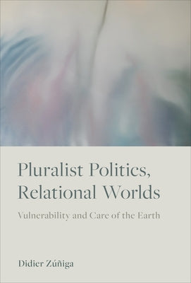 Pluralist Politics, Relational Worlds: Vulnerability and Care of the Earth by Zúñiga, Didier
