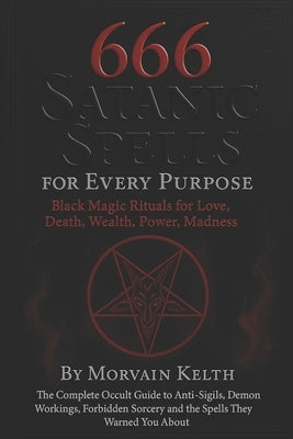 666 Satanic Spells for Every Purpose: Black Magic Rituals for Love, Death, Wealth, Power, Madness: The Complete Occult Guide to Anti-Sigils, Demon Wor by Kelth, Morvain