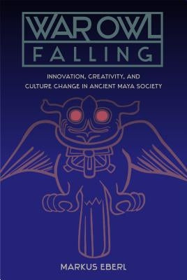 War Owl Falling: Innovation, Creativity, and Culture Change in Ancient Maya Society by Eberl, Markus