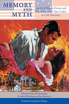 Memory and Myth: The Civil War in Fiction and Film from Uncle Tom's Cabin to Cold Mountain by Sachsman, David B.