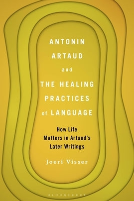 Antonin Artaud and the Healing Practices of Language: How Life Matters in Artaud's Later Writings by Visser, Joeri