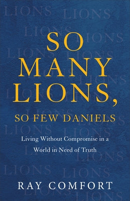 So Many Lions, So Few Daniels: Living Without Compromise in a World in Need of Truth by Comfort, Ray