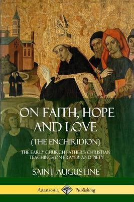 On Faith, Hope and Love (The Enchiridion): The Early Church Father's Christian Teachings on Prayer and Piety by Augustine, Saint