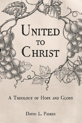 United to Christ: A Theology of Hope and Glory by Parker, David