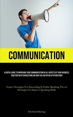 Communication: A Useful Guide To Improving Your Communication In All Aspects Of Your Business, Together With Suggestions On How You Can Speak Up In Me by Haring, Eberhard