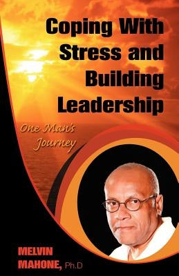 Coping with Stress and Building Leadership: One Man's Journey by Mahone, Melvin