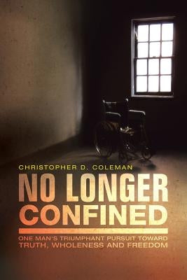 No Longer Confined: One Man's Triumphant Pursuit of Truth, Wholeness, and Freedom by Coleman, Christopher D.