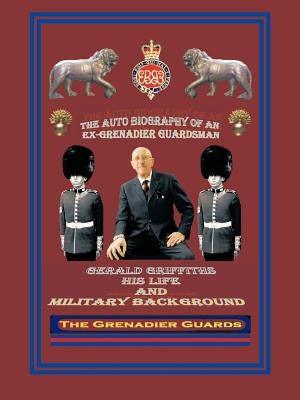 The Autobiography of an Ex-Grenadier Guardsman: Gerald Griffiths His Life and Military Background by Griffiths, Gerald