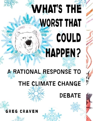 What's the Worst That Could Happen?: What's the Worst That Could Happen?: A Rational Response to the Climate Change Debate by Craven, Greg