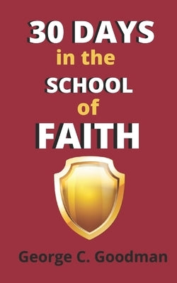 30 Days in the School of Faith: Dynamic Faith for Daily Miracles and Healing by Goodman, George C.