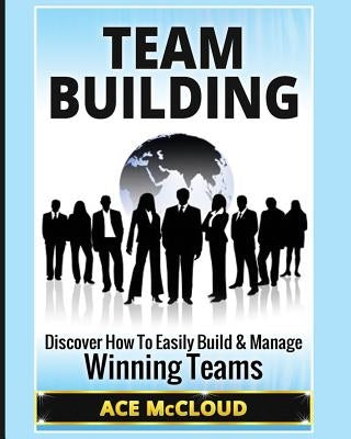 Team Building: Discover How To Easily Build & Manage Winning Teams by McCloud, Ace