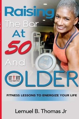 Raising the Bar at 50 and Older: Fitness Lessons to Energize Your Life by Thomas, Lemuel B., Jr.