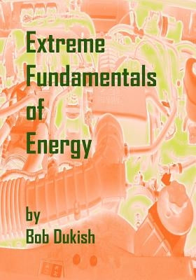 Extreme Fundamentals of Energy: Alternative Energy and Green Technology by Dukish, Bob