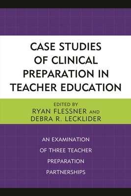 Case Studies of Clinical Preparation in Teacher Education: An Examination of Three Teacher Preparation Partnerships by Flessner, Ryan