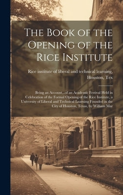 The Book of the Opening of the Rice Institute; Being an Account...of an Academic Festival Held in Celebration of the Formal Opening of the Rice Instit by Rice Institute of Liberal and Technical