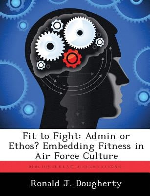 Fit to Fight: Admin or Ethos? Embedding Fitness in Air Force Culture by Dougherty, Ronald J.