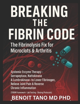Breaking the Fibrin Code: The Fibrinolysis Fix for Microclots & Arthritis Systemic Enzyme Therapy: Serrapeptase, Nattokinase & Lumbrokinase to Lower F by Tano, Benoit
