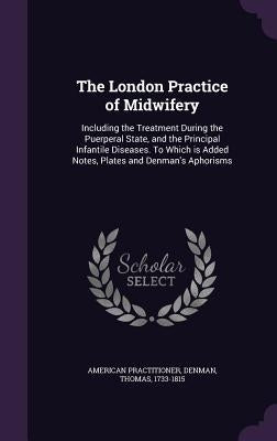 The London Practice of Midwifery: Including the Treatment During the Puerperal State, and the Principal Infantile Diseases. To Which is Added Notes, P by Practitioner, American