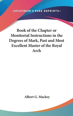 Book of the Chapter or Monitorial Instructions in the Degrees of Mark, Past and Most Excellent Master of the Royal Arch by Mackey, Albert G.