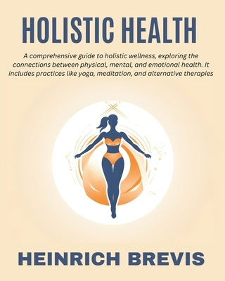 Holistic Health: A comprehensive guide to holistic wellness, exploring the connections between physical, mental, and emotional health. by Brevis, Heinrich
