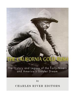 The California Gold Rush: The History and Legacy of the Forty-Niners and America's Golden Dream by Charles River Editors