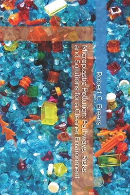 Microplastic Pollution: Pathways, Risks, and Solutions for a Cleaner Environment by Brears, Robert C.
