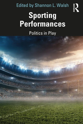 Sporting Performances: Politics in Play by Walsh, Shannon L.
