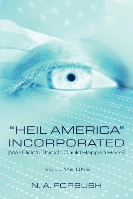 "Heil America" Incorporated (We Didn't Think It Could Happen Here): Volume One by Forbush, N. A.