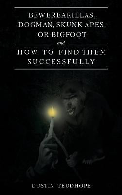 Bewerearillas, Dogman, Skunk Apes, or Bigfoot and How to Find Them Successfully by Teudhope, Dustin