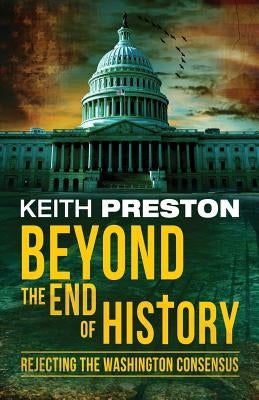 Beyond the End of History: Rejecting the Washington Consensus by Preston, Keith