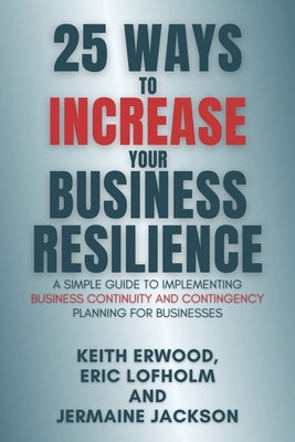 25 Ways to Increase Your Business Resilience: A Simple Guide to Implementing Business Continuity and Contingency Planning for Businesses by Lofholm, Eric