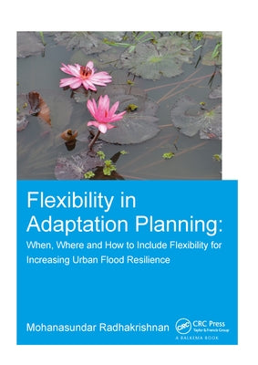 Flexibility in Adaptation Planning: When, Where and How to Include Flexibility for Increasing Urban Flood Resilience by Radhakrishnan, Mohanasundar
