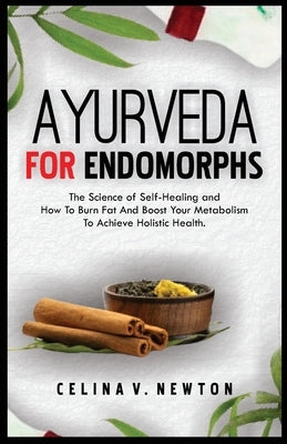 Ayurveda for Endomorphs: The Science of Self-Healing and How To Burn Fat And Boost Your Metabolism, To Achieve Holistic Health. by Newton, Celina V.