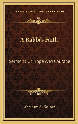 A Rabbi's Faith: Sermons Of Hope And Courage by Kellner, Abraham A.