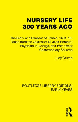 Nursery Life 300 Years Ago: The Story of a Dauphin of France, 1601-10. Taken from the Journal of Dr Jean Héroard, Physician-in-Charge, and from Other by Crump, Lucy