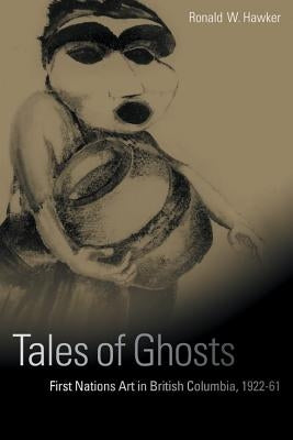 Tales of Ghosts: First Nations Art in British Columbia, 1922-61 by Hawker, Ronald W.