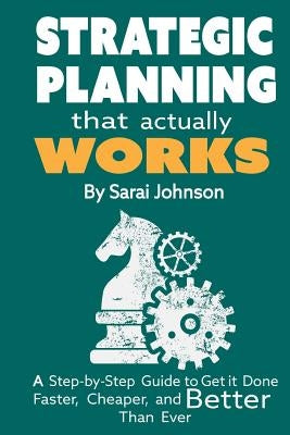 Strategic Planning That Actually Works: A Step-By-Step Guide to Get it Done Faster, Cheaper, and Better Than Ever by Johnson, Sarai