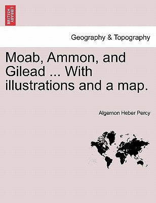 Moab, Ammon, and Gilead ... with Illustrations and a Map. by Percy, Algernon Heber