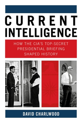 Current Intelligence: How the Cia's Top-Secret Presidential Briefing Shaped History by Charlwood, David