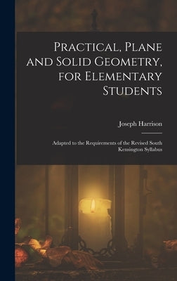 Practical, Plane and Solid Geometry, for Elementary Students: Adapted to the Requirements of the Revised South Kensington Syllabus by Harrison, Joseph
